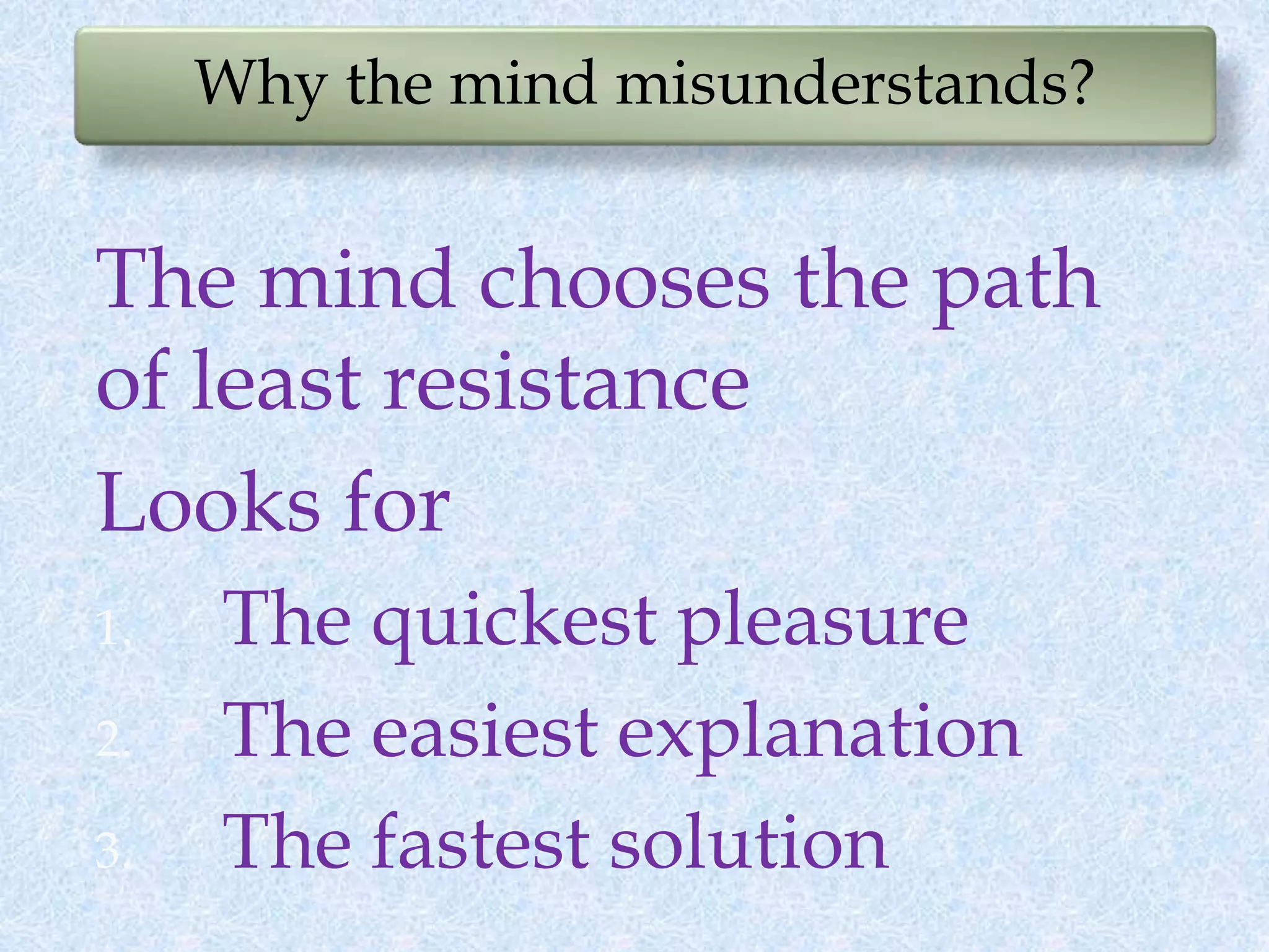 Why the mind misunderstands?
The mind chooses the path
of least resistance
Looks for
1. The quickest pleasure
2. The easiest explanation
3. The fastest solution
 