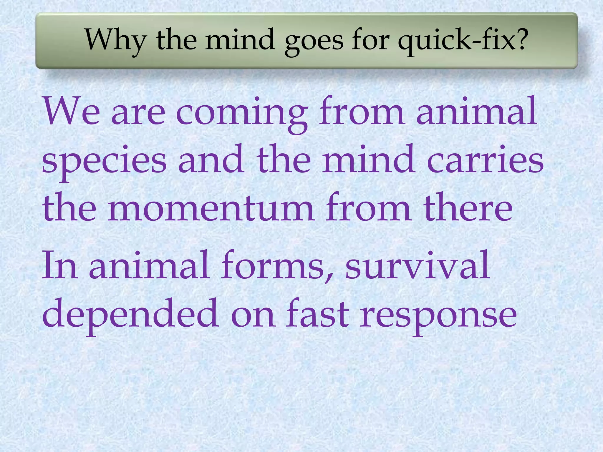 Why the mind goes for quick-fix?
We are coming from animal
species and the mind carries
the momentum from there
In animal forms, survival
depended on fast response
 