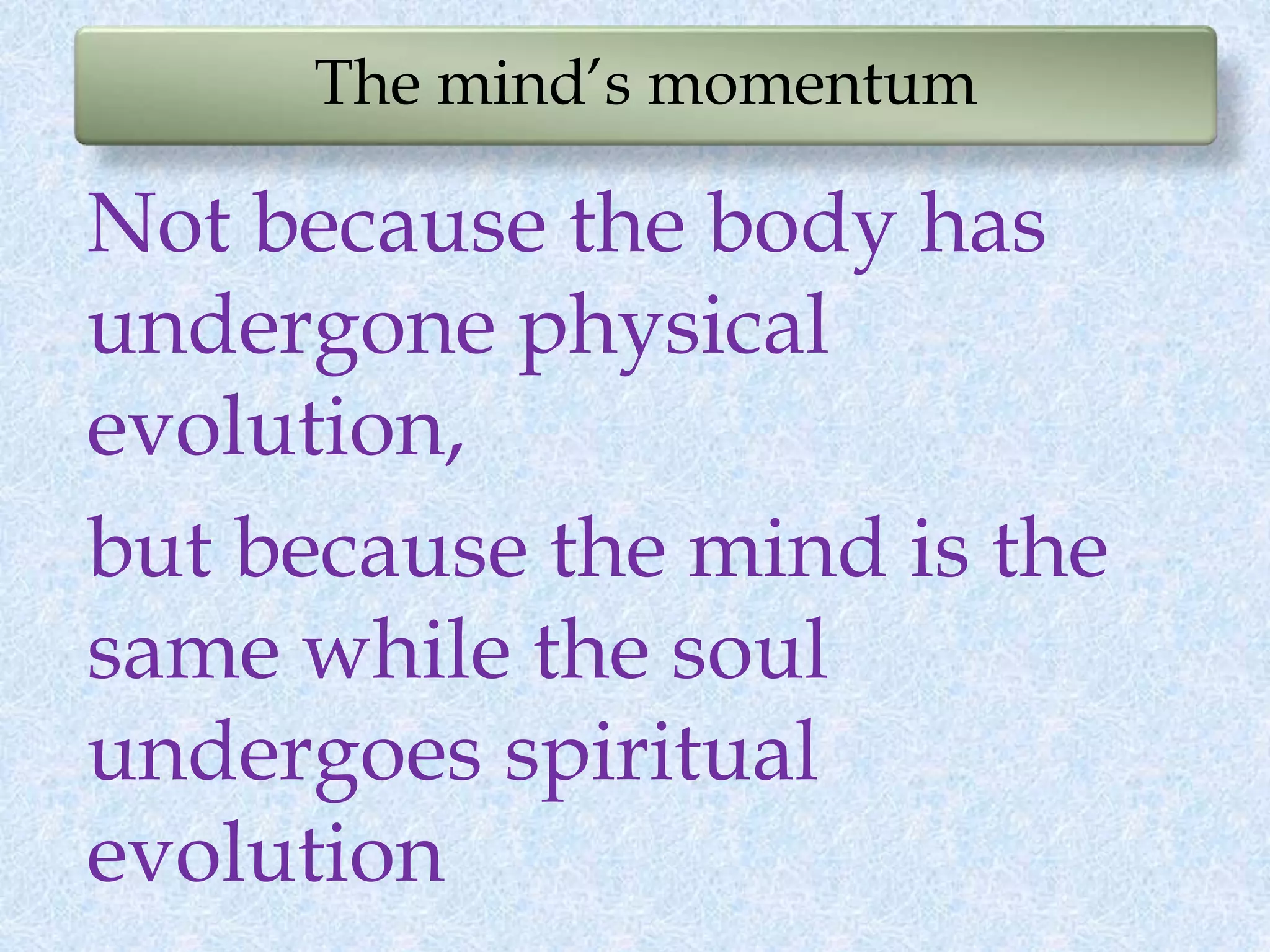 The mind’s momentum
Not because the body has
undergone physical
evolution,
but because the mind is the
same while the soul
undergoes spiritual
evolution
 