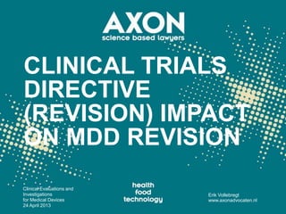 CLINICAL TRIALS
DIRECTIVE
(REVISION) IMPACT
ON MDD REVISION
Clinical Evaluations and
Investigations
for Medical Devices
24 April 2013
Erik Vollebregt
www.axonadvocaten.nl
 