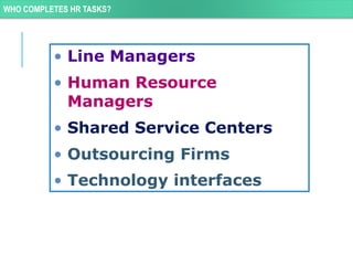 WHO COMPLETES HR TASKS?
• Line Managers
• Human Resource
Managers
• Shared Service Centers
• Outsourcing Firms
• Technology interfaces
 