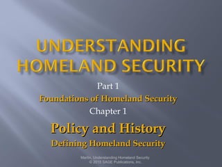 Part 1
Foundations of Homeland SecurityFoundations of Homeland Security
Chapter 1
Policy and HistoryPolicy and History
Defining Homeland SecurityDefining Homeland Security
Martin, Understanding Homeland Security
© 2015 SAGE Publications, Inc.
 