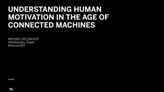 5/20/14
UNDERSTANDING HUMAN
MOTIVATION IN THE AGE OF
CONNECTED MACHINES
!
MICHAEL DELGAUDIO
@DelGaudio_Tweet
#HumanIOT
 