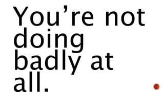 You’re not
doing
badly at
all.