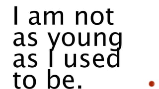 I am not
as young
as I used
to be.