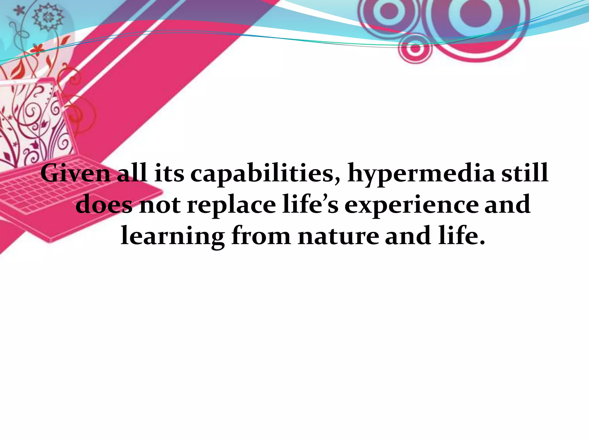 Given all its capabilities, hypermedia still
   does not replace life’s experience and
      learning from nature and life.
 