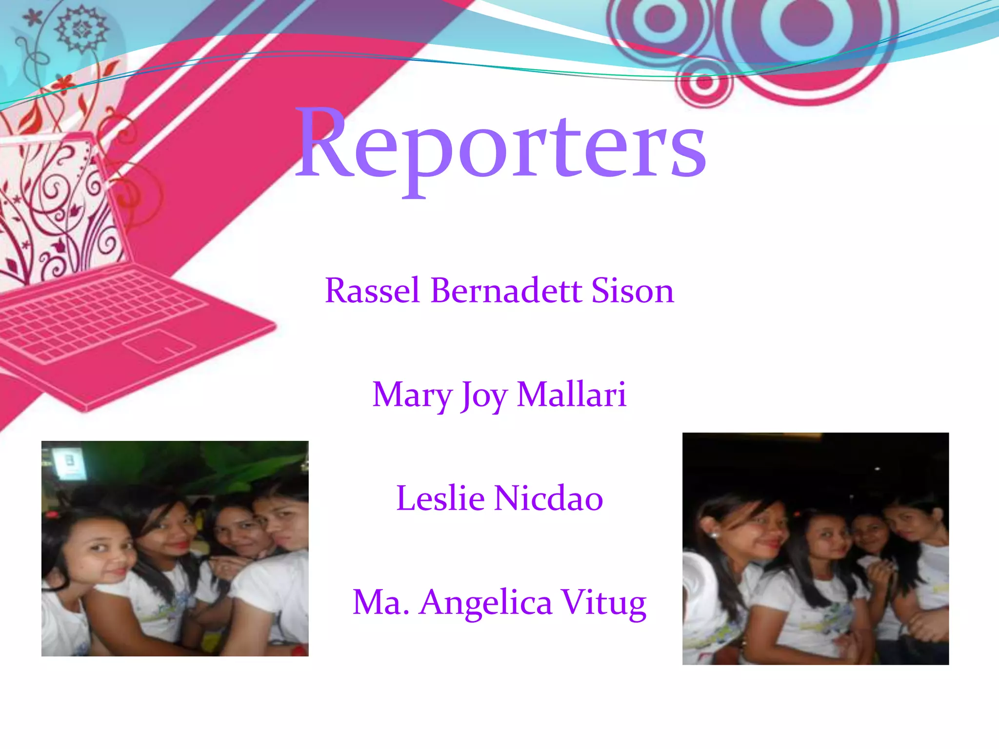 Reporters
Rassel Bernadett Sison

  Mary Joy Mallari

    Leslie Nicdao

 Ma. Angelica Vitug
 