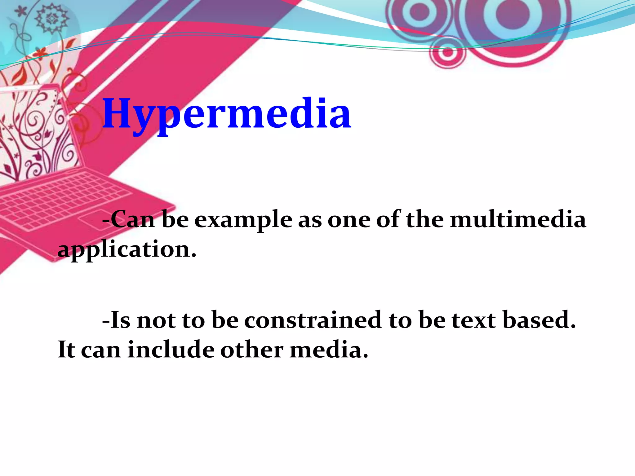 Hypermedia

   -Can be example as one of the multimedia
application.

     -Is not to be constrained to be text based.
It can include other media.
 