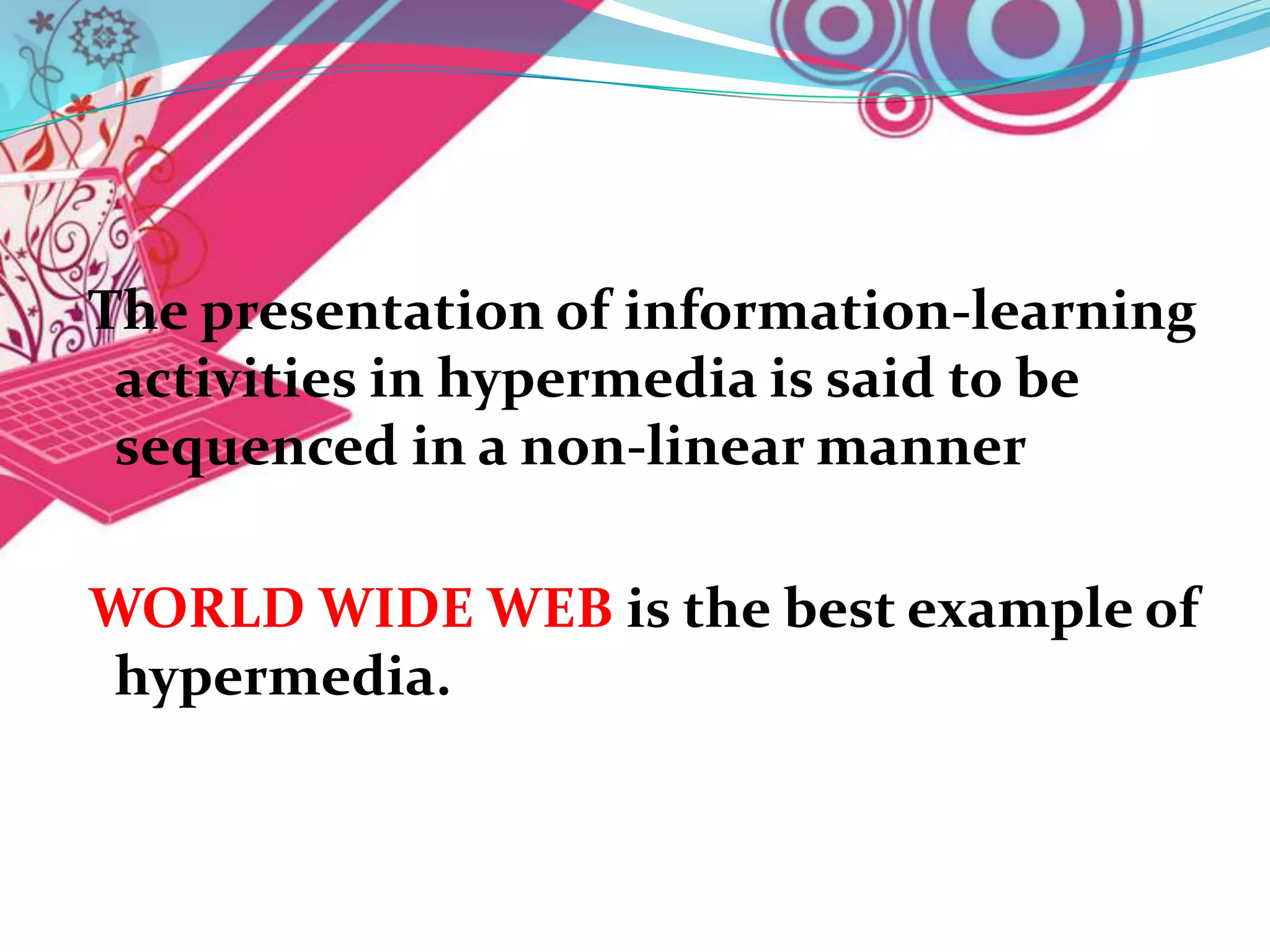 The presentation of information-learning
 activities in hypermedia is said to be
 sequenced in a non-linear manner

WORLD WIDE WEB is the best example of
hypermedia.
 
