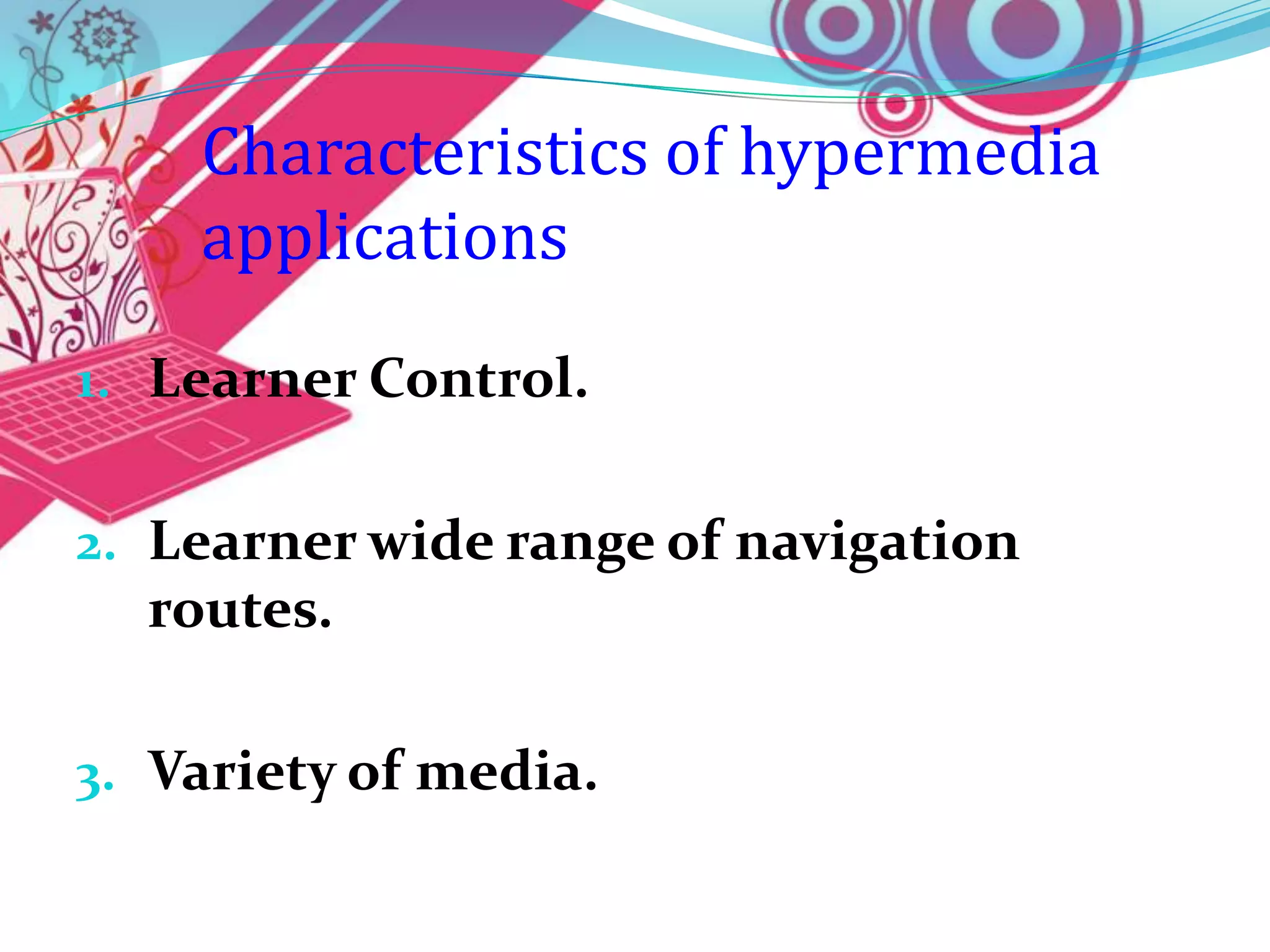 Characteristics of hypermedia
    applications
1. Learner Control.


2. Learner wide range of navigation
  routes.

3. Variety of media.
 