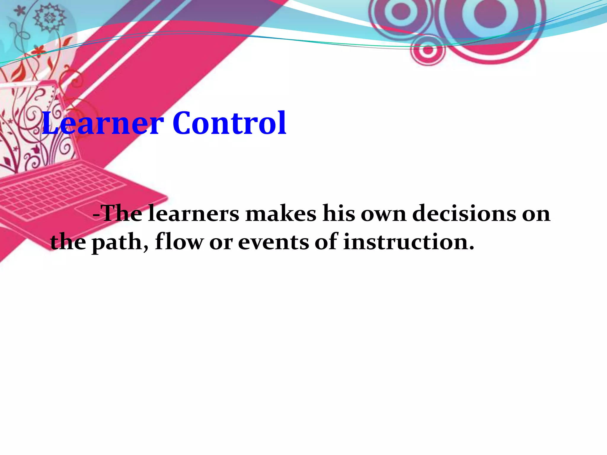 Learner Control

    -The learners makes his own decisions on
the path, flow or events of instruction.
 