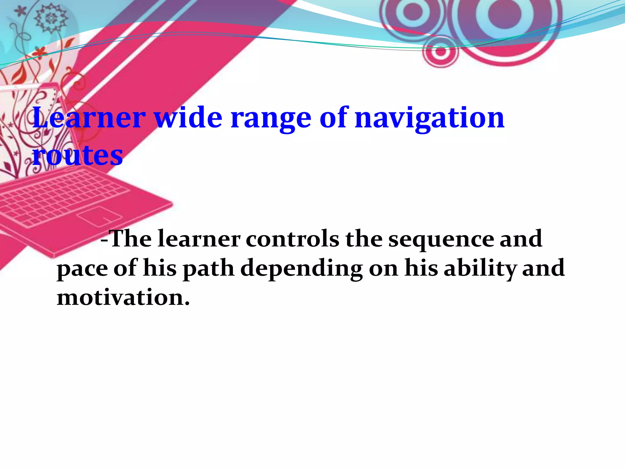 Learner wide range of navigation
routes

    -The learner controls the sequence and
 pace of his path depending on his ability and
 motivation.
 
