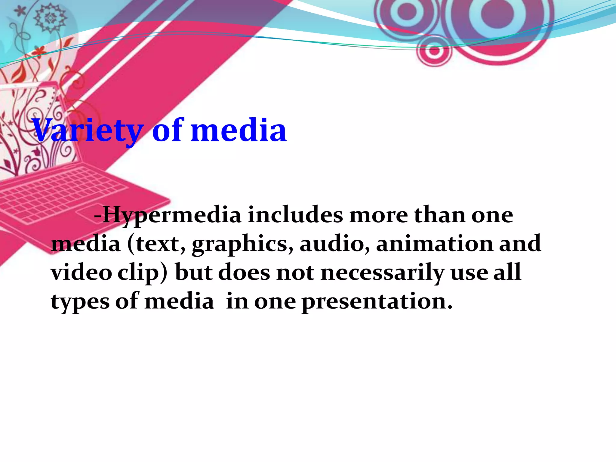 Variety of media

     -Hypermedia includes more than one
 media (text, graphics, audio, animation and
 video clip) but does not necessarily use all
 types of media in one presentation.
 