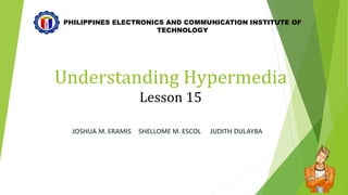Understanding Hypermedia
Lesson 15
JOSHUA M. ERAMIS SHELLOME M. ESCOL JUDITH DULAYBA
PHILIPPINES ELECTRONICS AND COMMUNICATION INSTITUTE OF
TECHNOLOGY
 