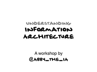 Understanding
Information
Architecture

  A workshop by !
 @Abby_the_IA
 