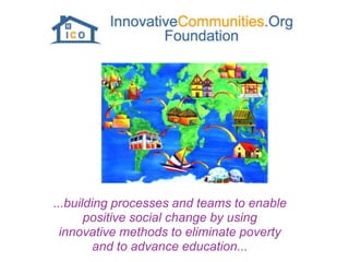 ...building processes and teams to enable
       positive social change by using
  innovative methods to eliminate poverty
         and to advance education...
 