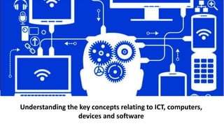 Understanding the key concepts relating to ICT, computers,
devices and software
 