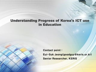 Understanding Progress of Korea's ICT use
in Education
Contact point :
Eui-Suk Jeong(goodguy@keris.or.kr)
Senior Researcher, KERIS
 
