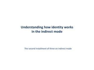 Understanding how identity works
in the indirect mode
The second installment of three on indirect mode
 