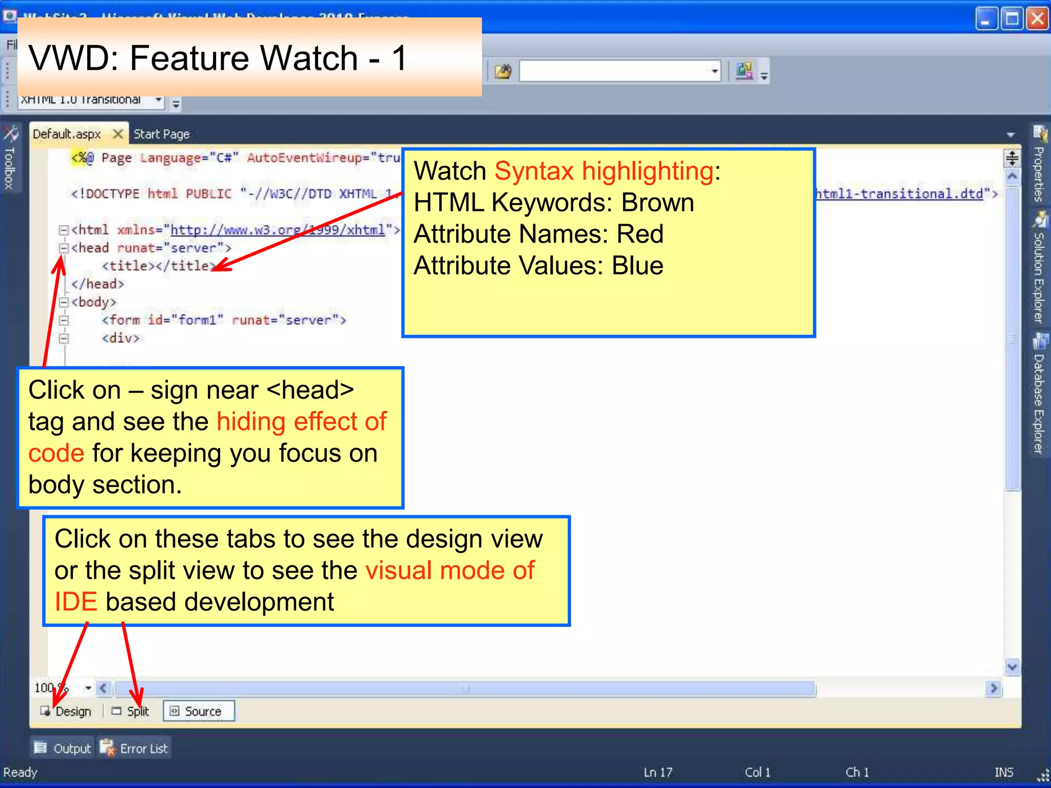 VWD: Feature Watch - 1
Watch Syntax highlighting:
HTML Keywords: Brown
Attribute Names: Red
Attribute Values: Blue
Click on – sign near <head>
tag and see the hiding effect of
code for keeping you focus on
body section.
Click on these tabs to see the design view
or the split view to see the visual mode of
IDE based development
 