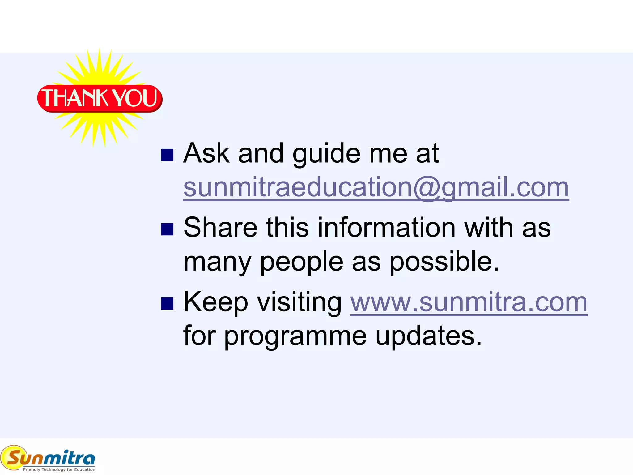  Ask and guide me at
sunmitraeducation@gmail.com
 Share this information with as
many people as possible.
 Keep visiting www.sunmitra.com
for programme updates.
 