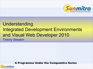 A Programme Under the Compumitra Series
Understanding
Integrated Development Environments
and Visual Web Developer 2010
Theory Session
 