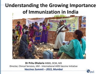 Understanding the Growing Importance
of Immunization in India
Dr Pritu Dhalaria MBBS, DCM, MD
Director, Clinical Services, IAVI - International AIDS Vaccine Initiative
Vaccines Summit – 2015, Mumbai
 