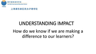 UNDERSTANDING IMPACT
How do we know if we are making a
difference to our learners?
 