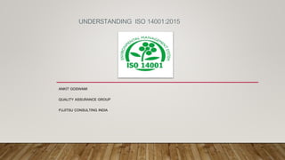 UNDERSTANDING ISO 14001:2015
ANKIT GOSWAMI
QUALITY ASSURANCE GROUP
FUJITSU CONSULTING INDIA
 