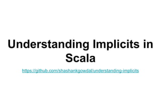 Understanding Implicits in
Scala
https://github.com/shashankgowdal/understanding-implicits
 