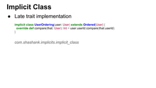 Implicit Class
● Late trait implementation
implicit class UserOrdering(user: User) extends Ordered[User] {
override def compare(that: User): Int = user.userId.compare(that.userId)
}
com.shashank.implicits.implicit_class
 