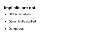 Implicits are not
● Global variables
● Dynamically applied
● Dangerous
 
