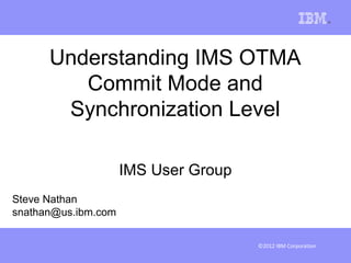 Understanding IMS OTMA
         Commit Mode and
       Synchronization Level

                     IMS User Group
Steve Nathan
snathan@us.ibm.com

                                      ©2012 IBM Corporation
 