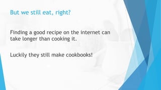 But we still eat, right?
Finding a good recipe on the internet can
take longer than cooking it.
Luckily they still make cookbooks!
 