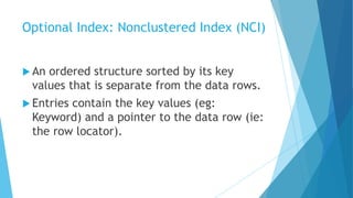 Optional Index: Nonclustered Index (NCI)
 An ordered structure sorted by its key
values that is separate from the data rows.
 Entries contain the key values (eg:
Keyword) and a pointer to the data row (ie:
the row locator).
 