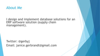 About Me
I design and implement database solutions for an
ERP software solution (supply chain
management).
Twitter: @gerbyj
Email: janice.gerbrandt@gmail.com
 
