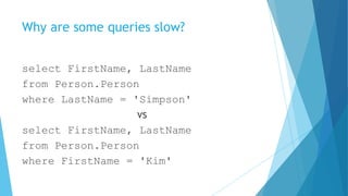 Why are some queries slow?
select FirstName, LastName
from Person.Person
where LastName = 'Simpson'
vs
select FirstName, LastName
from Person.Person
where FirstName = 'Kim'
 