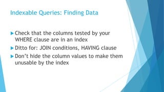 Indexable Queries: Finding Data
 Check that the columns tested by your
WHERE clause are in an index
 Ditto for: JOIN conditions, HAVING clause
 Don’t hide the column values to make them
unusable by the index
 