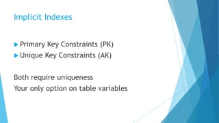 Implicit Indexes
 Primary Key Constraints (PK)
 Unique Key Constraints (AK)
Both require uniqueness
Your only option on table variables
 