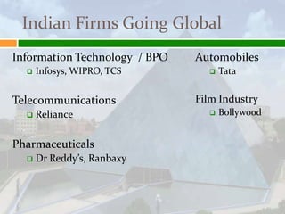 Indian Firms Going Global
Information Technology / BPO   Automobiles
     Infosys, WIPRO, TCS           Tata


Telecommunications             Film Industry
     Reliance                      Bollywood


Pharmaceuticals
     Dr Reddy’s, Ranbaxy
 