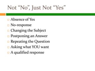 Not “No”, Just Not “Yes”
   Absence of Yes
   No-response
   Changing the Subject
   Postponing an Answer
   Repeating the Question
   Asking what YOU want
   A qualified response
 
