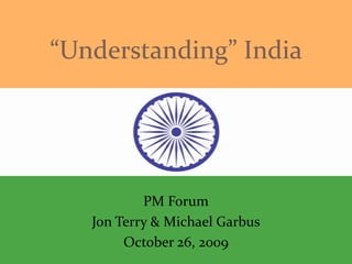 “Understanding” India




           PM Forum
   Jon Terry & Michael Garbus
        October 26, 2009
 