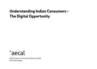 Understanding Indian Consumers -
The Digital Opportunity
AECAL Asian E-Commerce Alliance GmbH
Prof. Peter Kabel
 