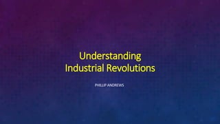 Understanding
Industrial Revolutions
PHILLIP ANDREWS
 