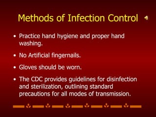 Methods of Infection Control Practice hand hygiene and proper hand washing. No Artificial fingernails. Gloves should be worn. The CDC provides guidelines for disinfection and sterilization, outlining standard precautions for all modes of transmission.  