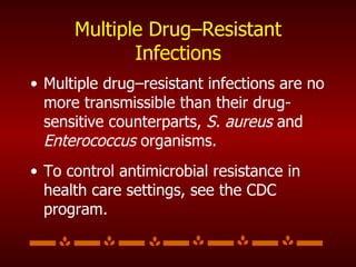 Multiple Drug–Resistant Infections Multiple drug–resistant infections are no more transmissible than their drug-sensitive counterparts,  S. aureus  and  Enterococcus  organisms. To control antimicrobial resistance in health care settings, see the CDC program. 