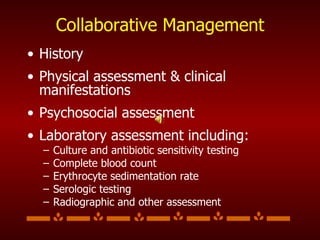 Collaborative Management History Physical assessment & clinical manifestations Psychosocial assessment Laboratory assessment including: Culture and antibiotic sensitivity testing Complete blood count Erythrocyte sedimentation rate Serologic testing Radiographic and other assessment 