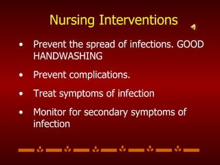 Nursing Interventions Prevent the spread of infections. GOOD HANDWASHING Prevent complications. Treat symptoms of infection Monitor for secondary symptoms of infection 