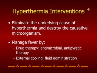 Hyperthermia Interventions Eliminate the underlying cause of hyperthermia and destroy the causative microorganism. Manage fever by: Drug therapy: antimicrobial, antipyretic therapy External cooling, fluid administration 