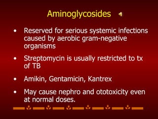 Aminoglycosides Reserved for serious systemic infections caused by aerobic gram-negative organisms Streptomycin is usually restricted to tx of TB Amikin, Gentamicin, Kantrex May cause nephro and ototoxicity even at normal doses. 
